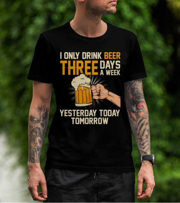 I Only Drink Beer Three Days A Week Yesterday Today Tomorrow T-Shirt