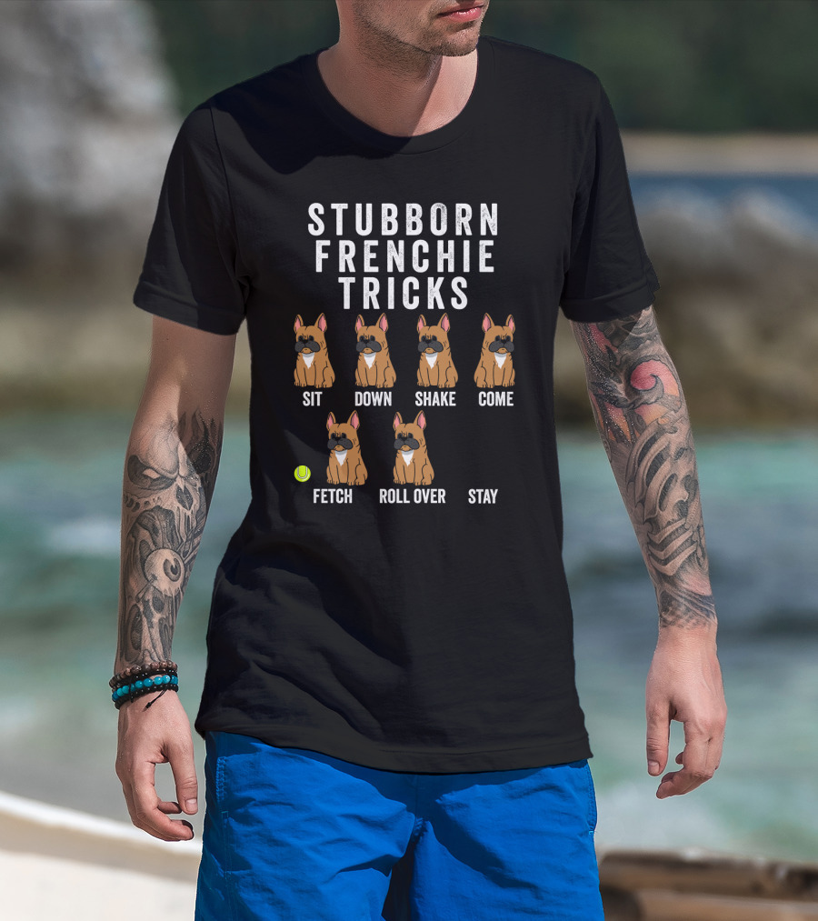 Stubborn Frenchie Tricks Sit Down Shake Come Fetch Roll Over Stay Funny Dog T-Shirt