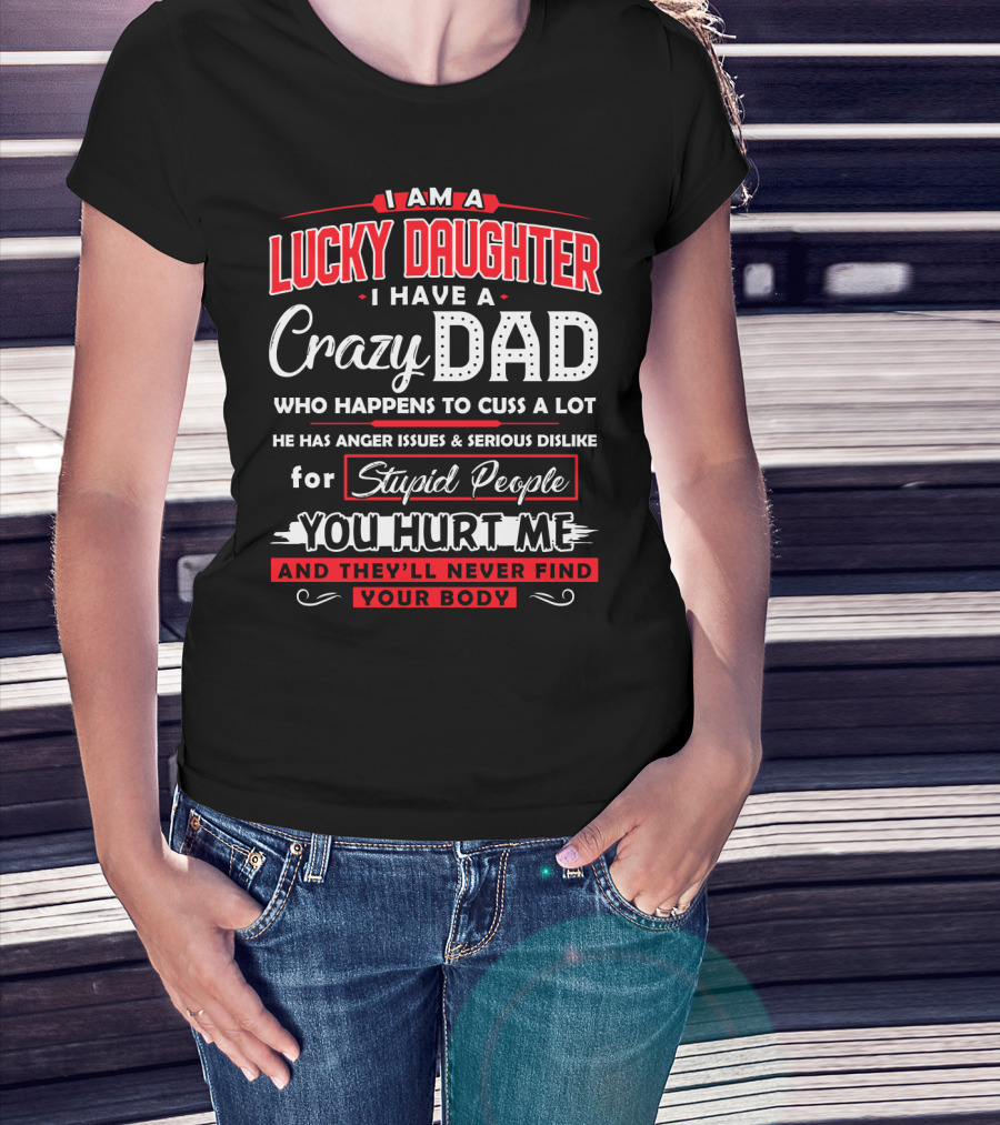 I Am A Lucky Daughter I Have A Crazy Dad Who Happens To Cuss A Lot He Has Anger Issues And Serious Dislike For Stupid People You Hurt Me And They'll Never Find Your Body T-Shirt
