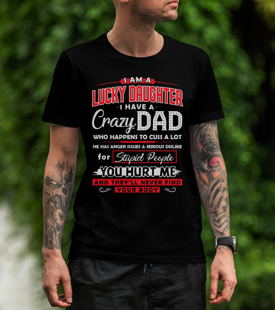 I Am A Lucky Daughter I Have A Crazy Dad Who Happens To Cuss A Lot He Has Anger Issues And Serious Dislike For Stupid People You Hurt Me And They'll Never Find Your Body T-Shirt