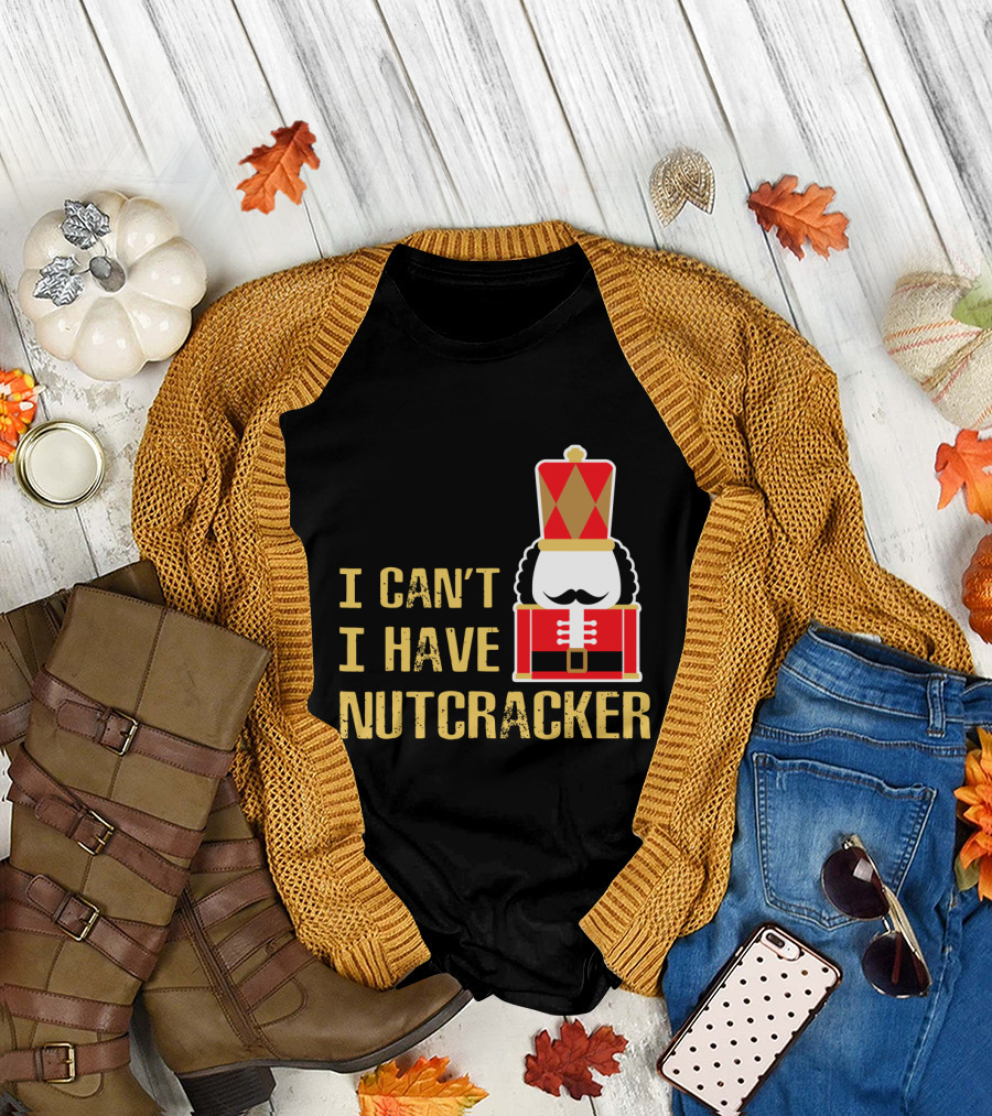 I Can't I Have Nutcracker T-Shirt