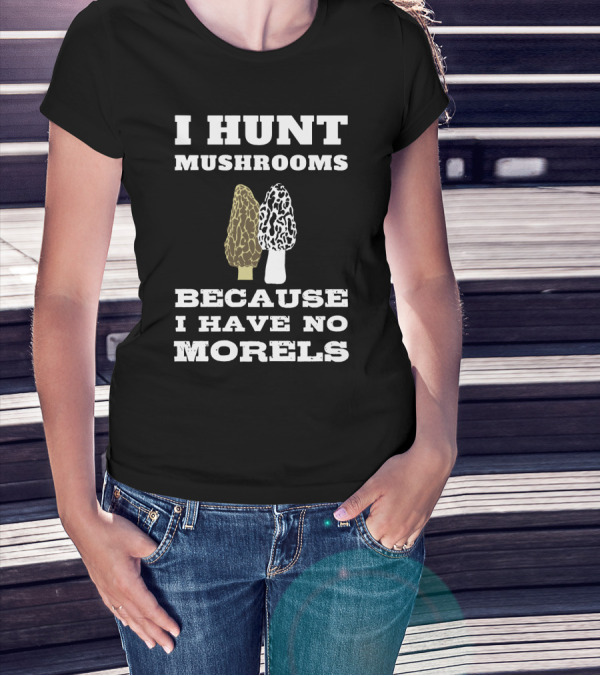 I Hunt Mushrooms Because I Have No Morels With Morel Mushrooms T-Shirt