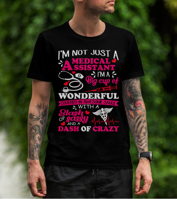 I'm Not Just A Medical Assistant I'm A Big Cup Of Wonderful Covered In Awesome Sauce With A Slash Of Sassy And A Dash Of Crazy T-Shirt