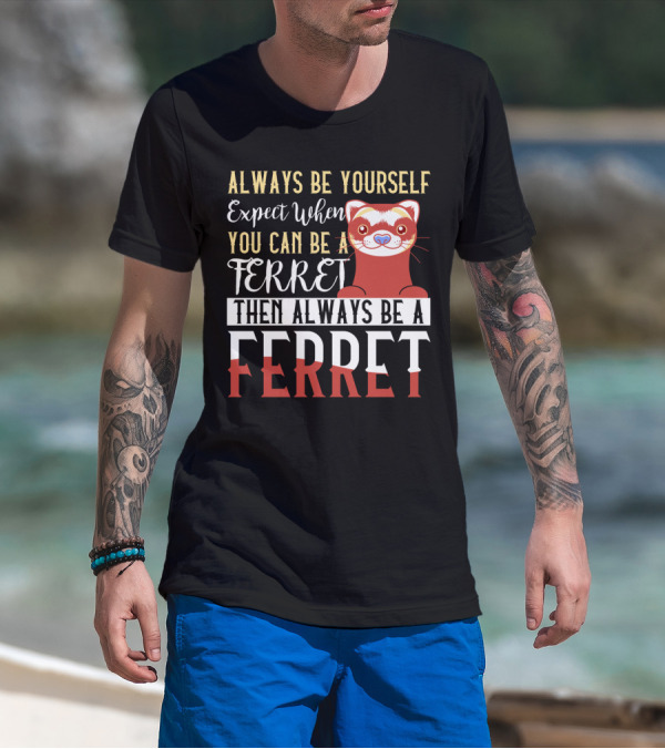 Always Be Yourself Except When You Can Be A Ferret Then Always Be A Ferret T-Shirt