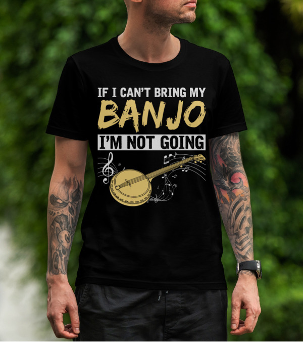 If I Can't Bring My Banjo I'm Not Going Musical Instrument Humor T-Shirt