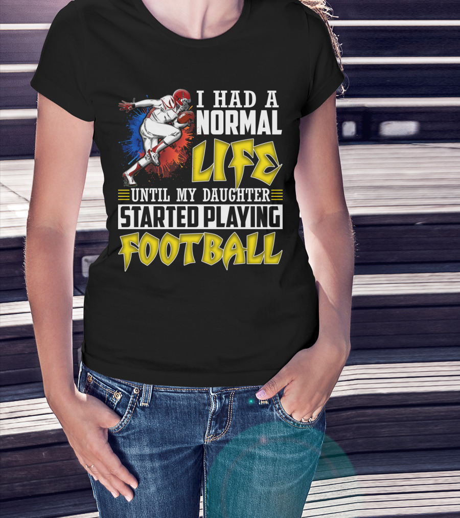 I Had A Normal Life Until My Daughter Started Playing Football With Football Player T-Shirt
