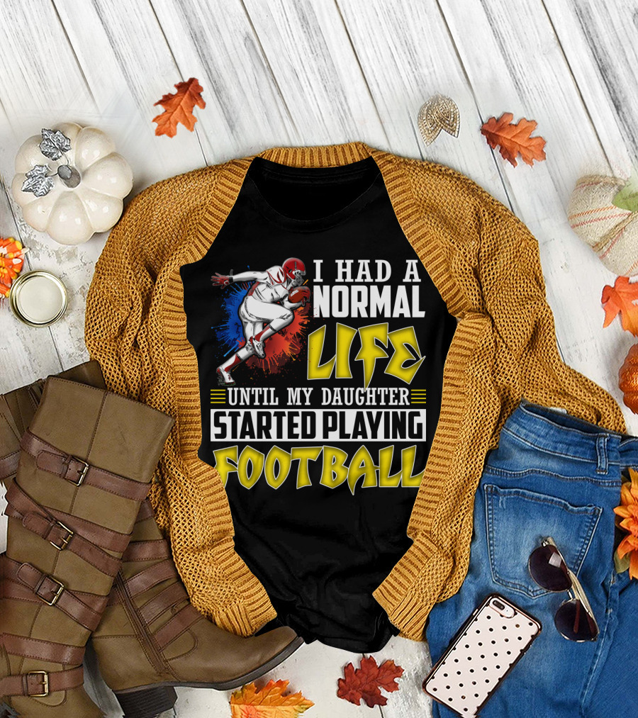I Had a Normal Life Until My Daughter Started Playing Football with Football Player T-Shirt