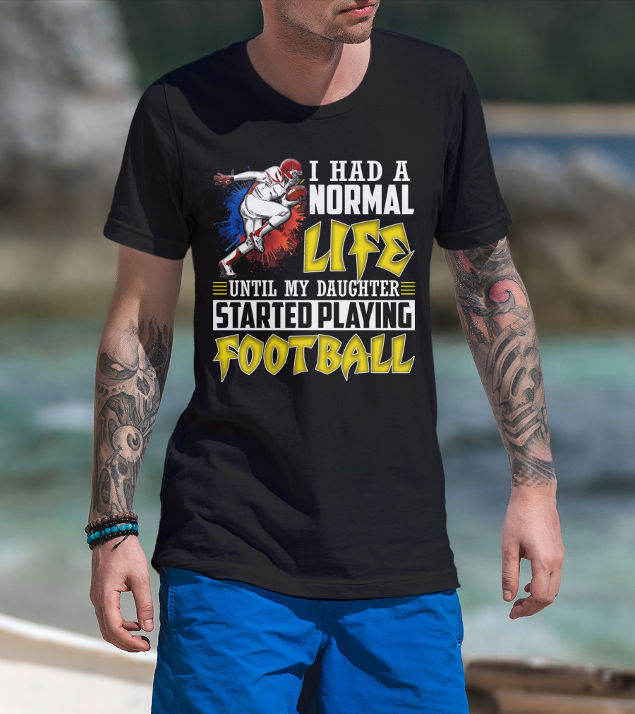 I Had A Normal Life Until My Daughter Started Playing Football With Football Player T-Shirt