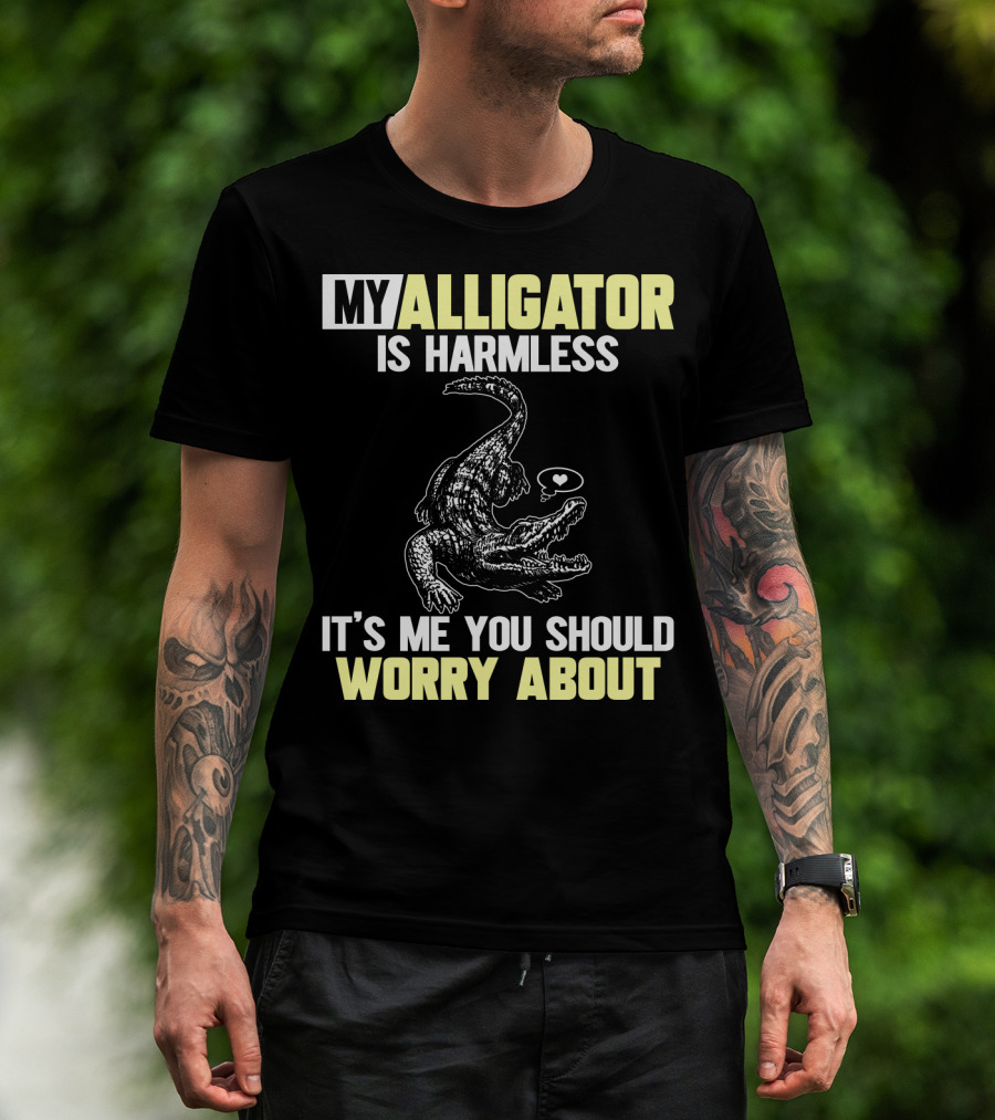 My Alligator Is Harmless It's ME You Should Worry About T-Shirt