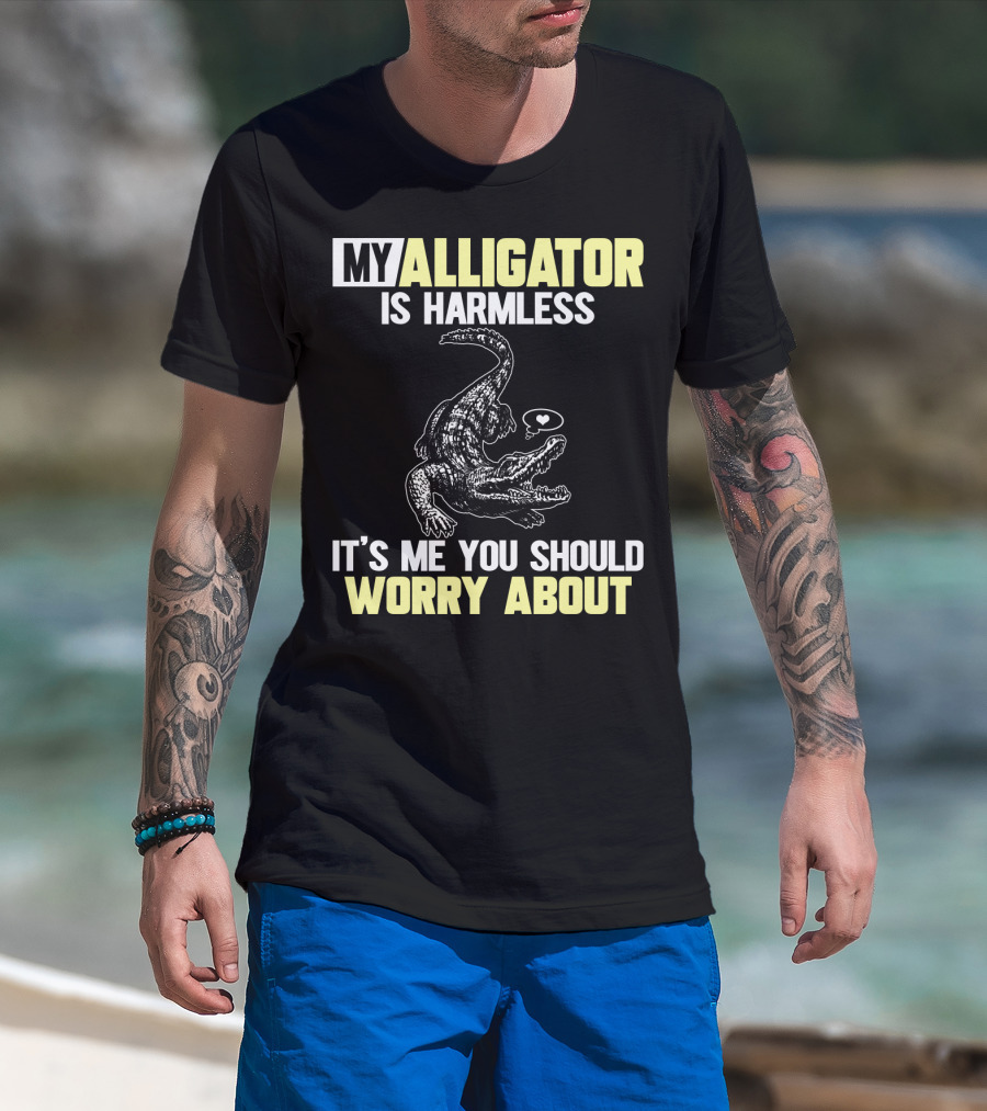 My Alligator Is Harmless It's ME You Should Worry About T-Shirt