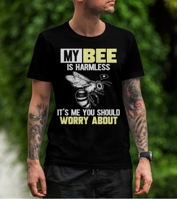 MY BEE IS HARMLESS IT'S ME YOU SHOULD WORRY ABOUT T-Shirt