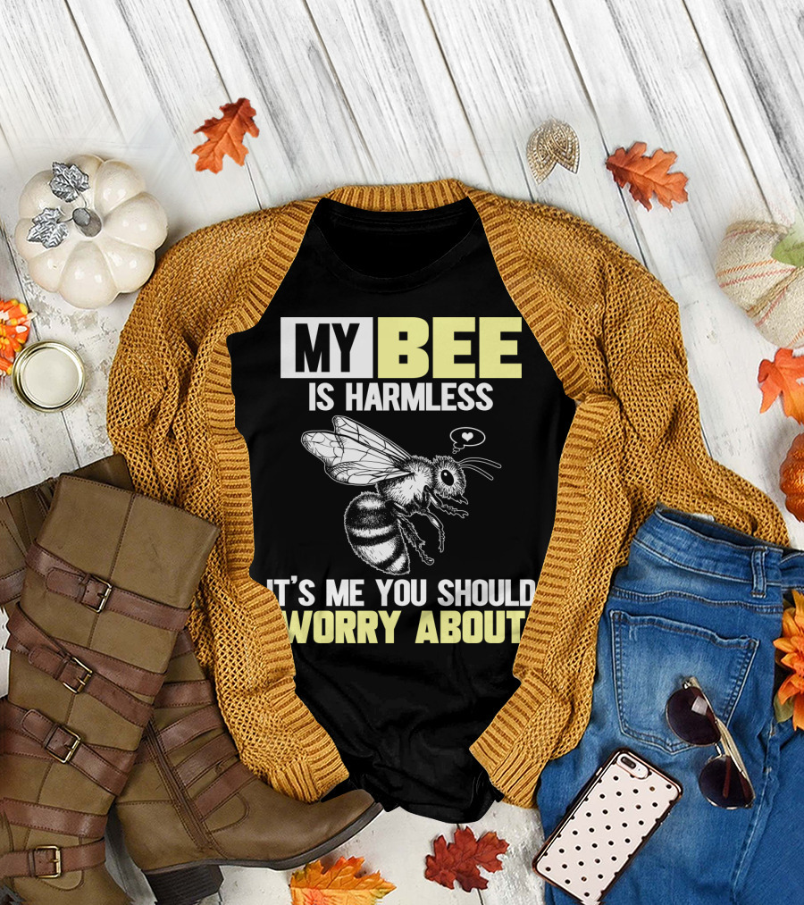 MY BEE IS HARMLESS IT'S ME YOU SHOULD WORRY ABOUT T-Shirt