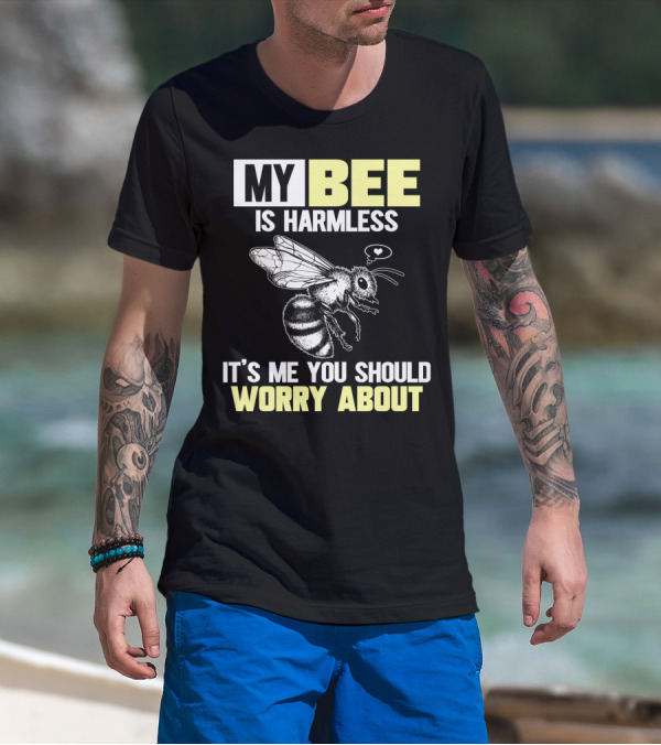 MY BEE IS HARMLESS IT'S ME YOU SHOULD WORRY ABOUT T-Shirt