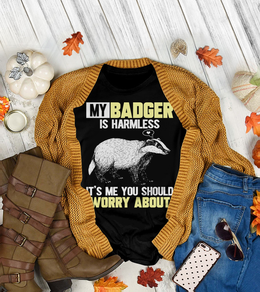 MY BADGER IS HARMLESS IT'S ME YOU SHOULD WORRY ABOUT T-Shirt