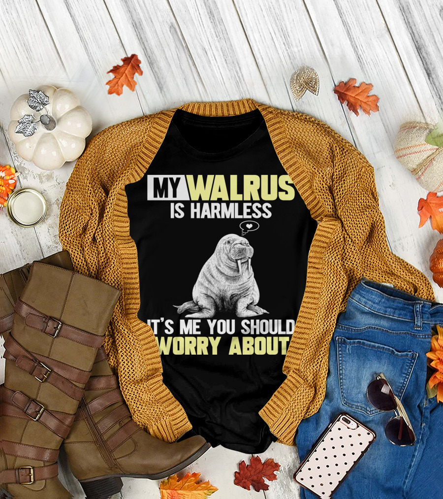 MY WALRUS IS HARMLESS IT'S ME YOU SHOULD WORRY ABOUT T-Shirt