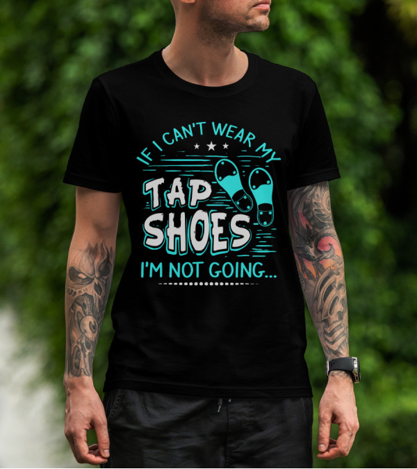 If I Can't Wear My Tap Shoes I'm Not Going Tap Dancer Enthusiast T-Shirt