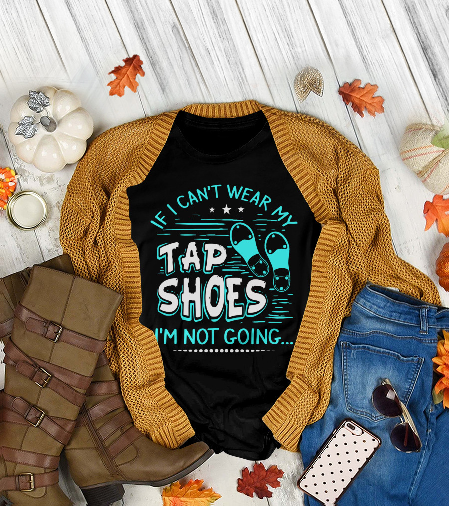 If I Can't Wear My Tap Shoes I'm Not Going Tap Dancer Enthusiast T-Shirt