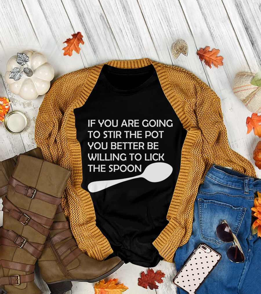 If You Are Going To Stir The Pot You Better Be Willing To Lick The Spoon T-Shirt