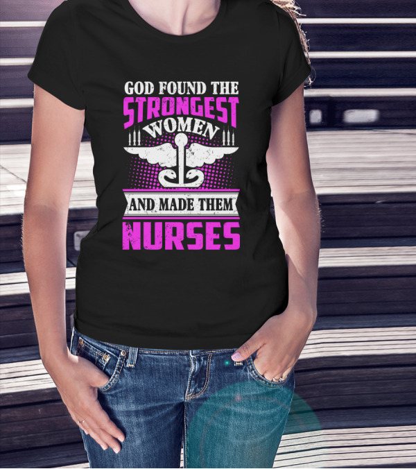 God Found The Strongest Women And Made Them Nurses T-Shirt
