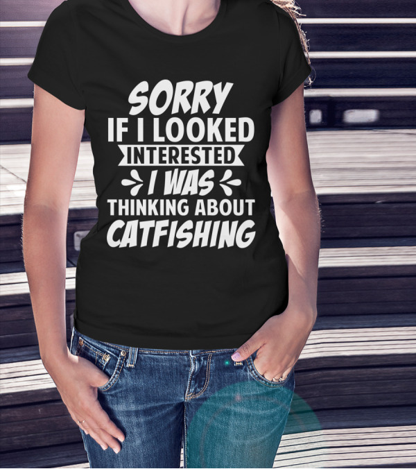 SORRY IF I LOOKED INTERESTED I WAS THINKING ABOUT CATFISHING T-Shirt