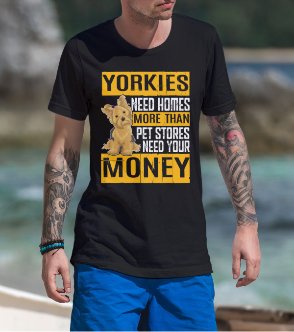 YORKIES Need Homes More Than Pet Stores Need Your Money T-Shirt