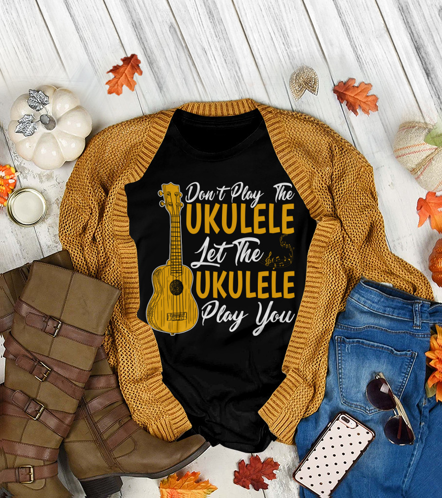 Don't Play The Ukulele Let The Ukulele Play You T-Shirt