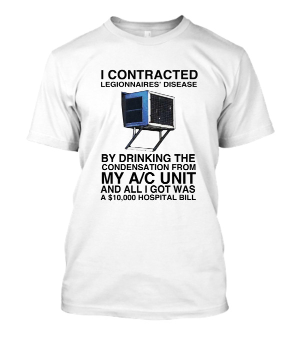 I Contracted Legionnaires' Disease By Drinking Condensation From My A/C Unit And All I Got Was A $10,000 Hospital Bill T-Shirt