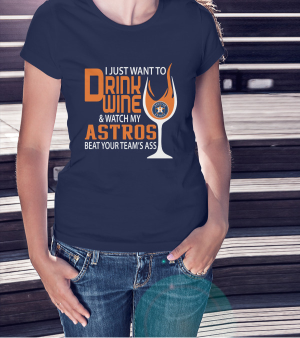 I Just Want To Drink Wine And Watch My Astros Beat Your Team’s Ass T-Shirt