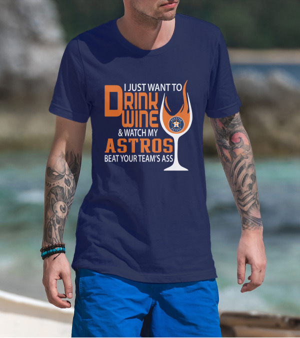I Just Want To Drink Wine And Watch My Astros Beat Your Team’s Ass T-Shirt