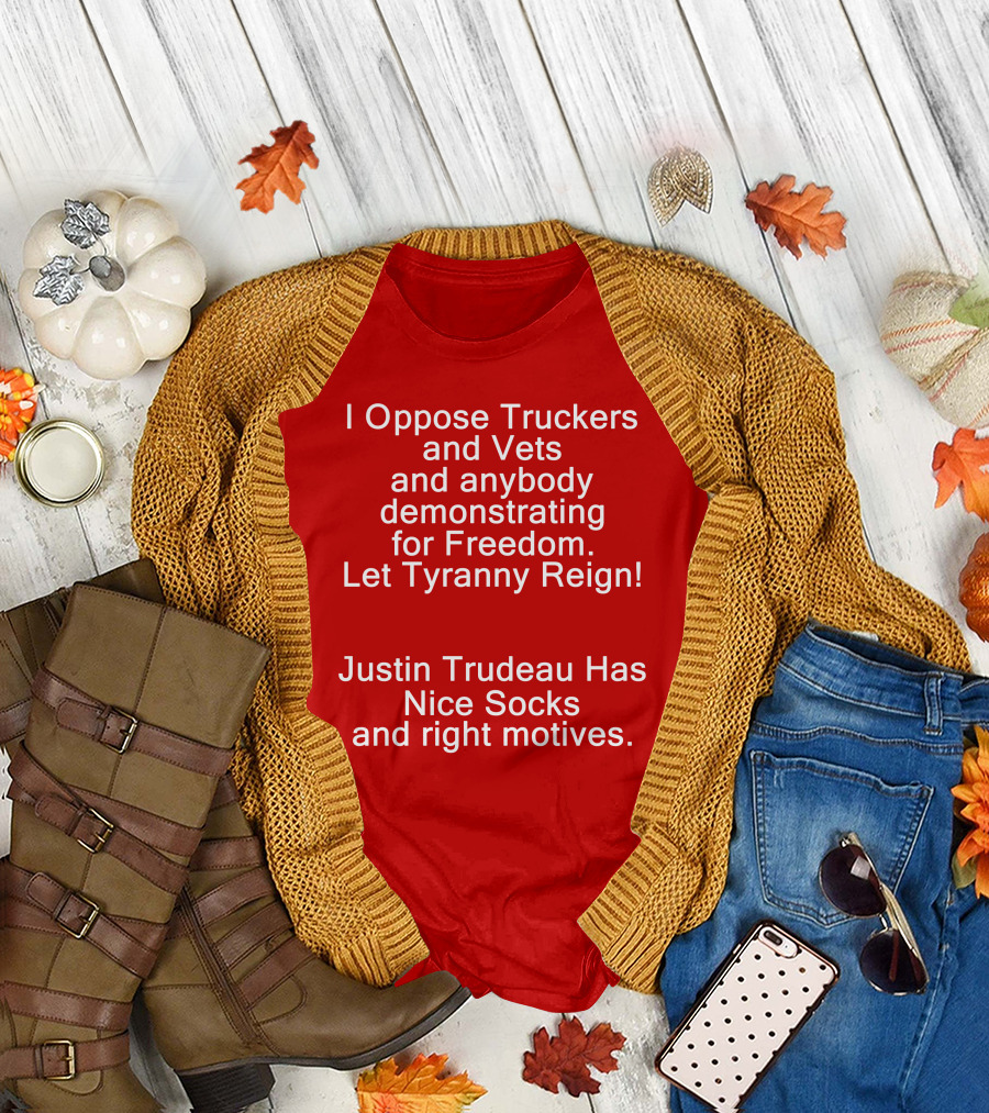 I Oppose Truckers and Vets Demonstrating for Freedom Let Tyranny Reign Justin Trudeau Has Nice Socks and Right Motives T-Shirt