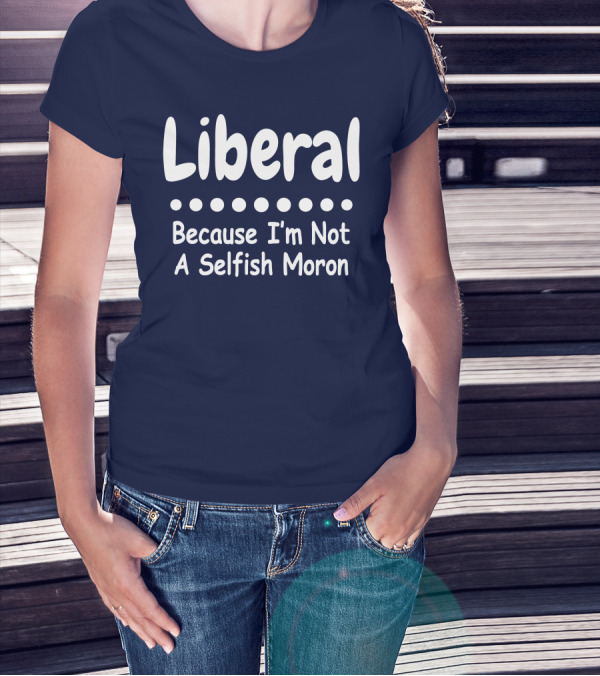 Liberal Because I'm Not A Selfish Moron T-Shirt