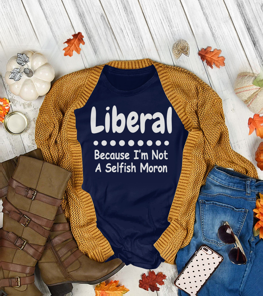 Liberal Because I'm Not A Selfish Moron T-Shirt