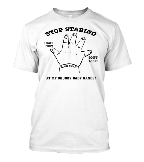 Stop Staring I Said Stop Look Away Don't Look At My Chubby Baby Hands T-Shirt