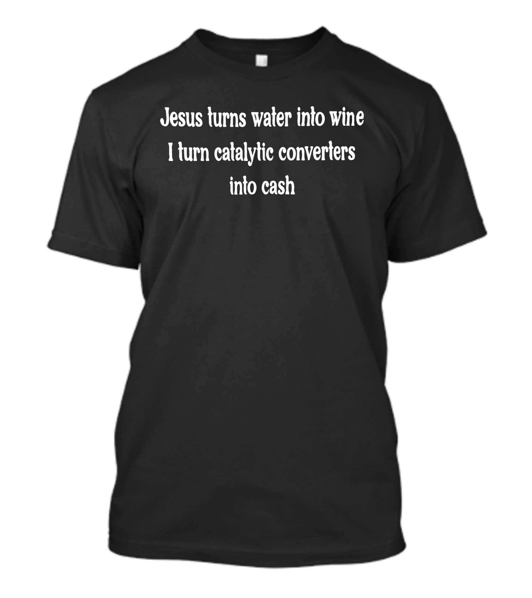 Jesus Turns Water Into Wine I Turn Catalytic Converters Into Cash T-Shirt