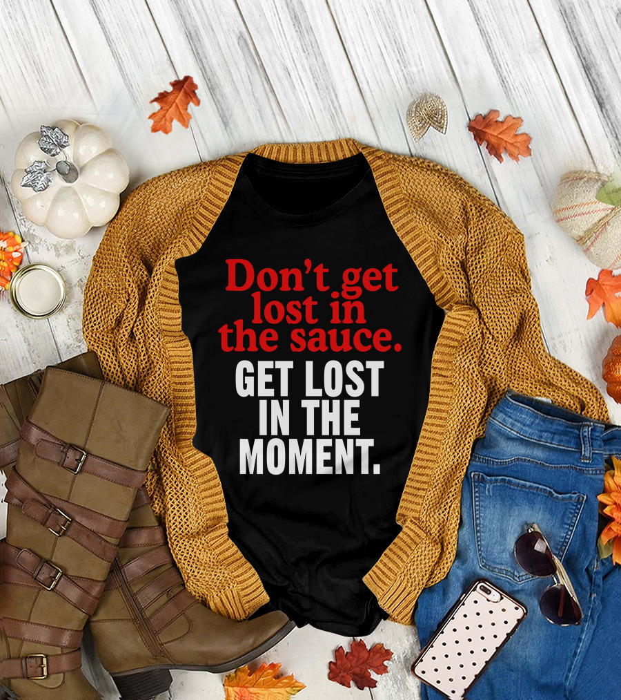 Don't Get Lost In The Sauce Get Lost In The Moment T-Shirt