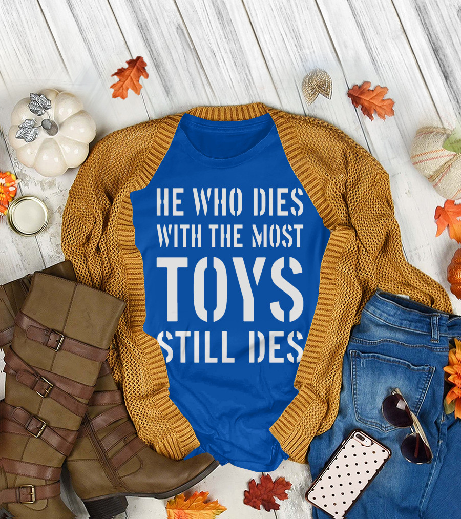 He Who Dies With The Most Toys Still Des T-Shirt
