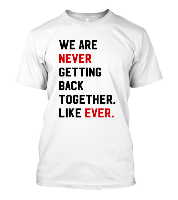 We Are Never Ever Getting Back Together Like Ever T-Shirt