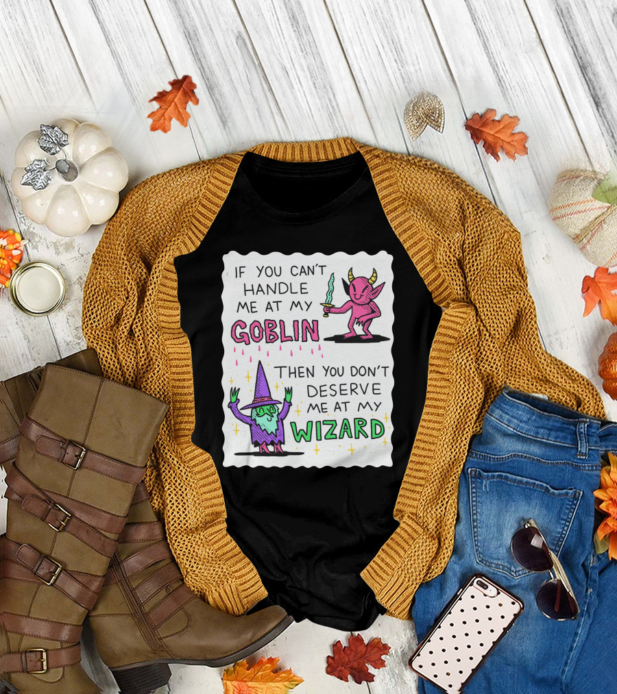 If You Can't Handle Me At My Goblin Then You Don't Deserve Me At My Wizard T-Shirt
