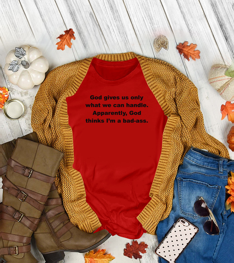 God Gives Us Only What We Can Handle Apparently God Thinks I'm a Bad-Ass T-Shirt