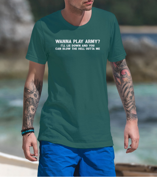 Wanna Play Army I'll Lie Down And You Can Blow The Hell Outta Me T-Shirt