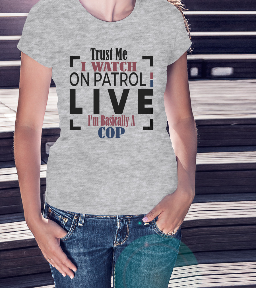 Trust Me I Watch On Patrol Live I'm Basically A Cop T-Shirt