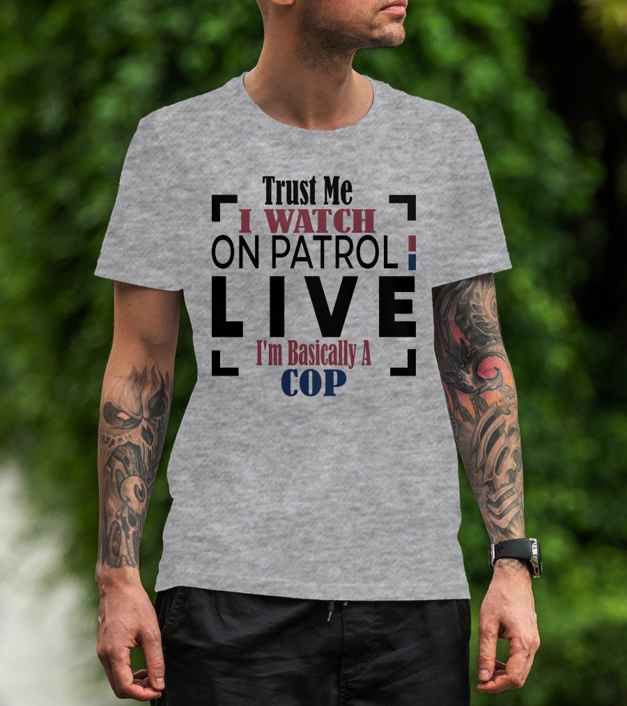 Trust Me I Watch On Patrol Live I'm Basically A Cop T-Shirt