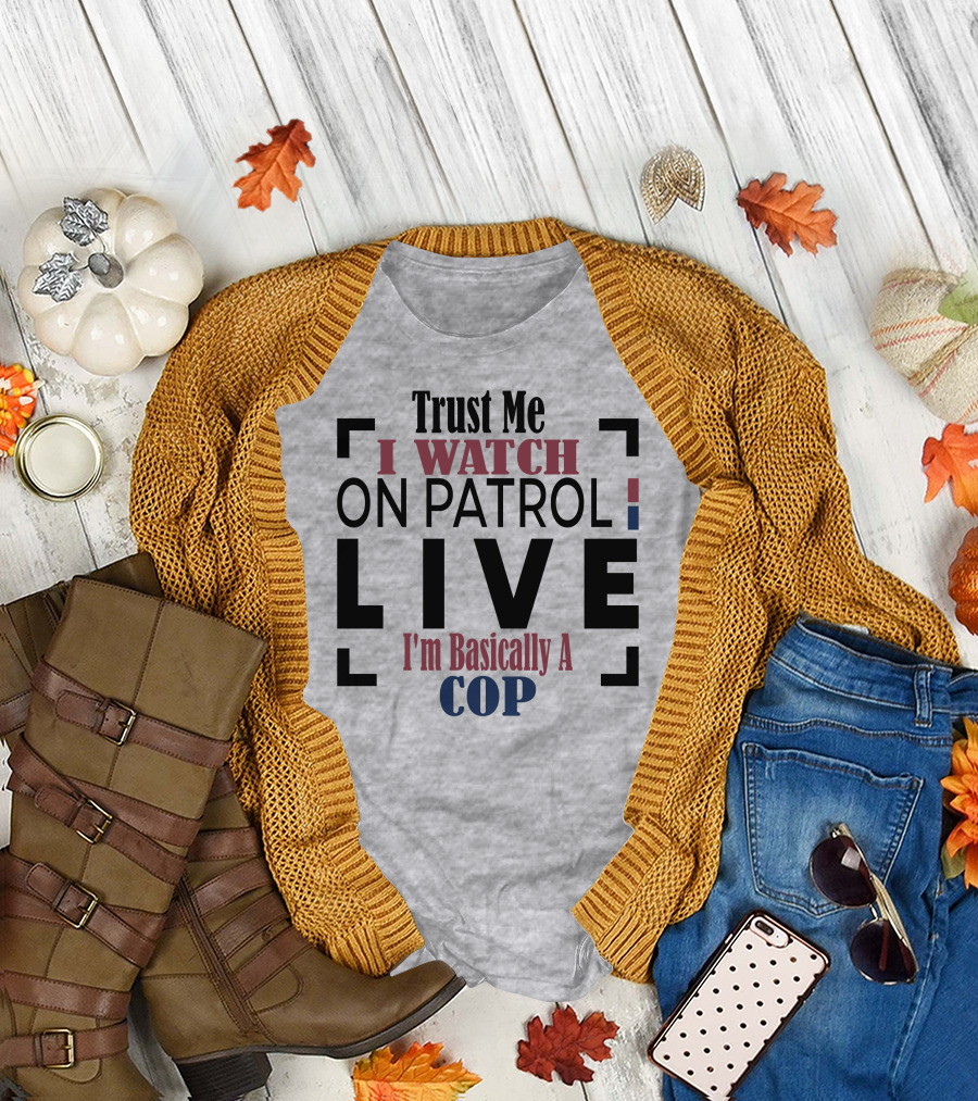Trust Me I Watch On Patrol Live I'm Basically A Cop T-Shirt