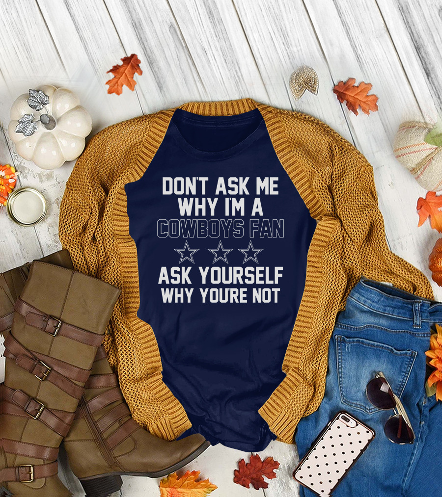 Dallas Cowboys Don't Ask Me Why I'm A Fan Ask Yourself Why You're Not Stars T-Shirt