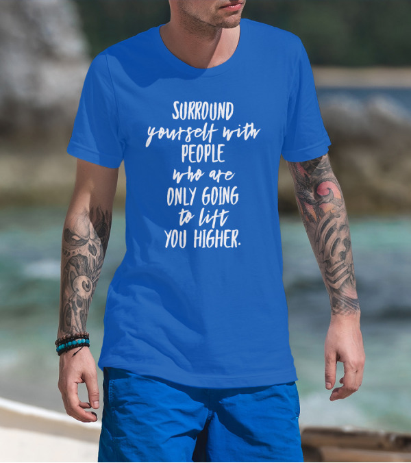Surround Yourself With People Who Are Only Going To Lift You Higher T-Shirt