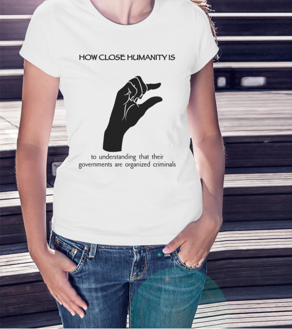 How Close Humanity Is To Understanding That Their Governments Are Organized Criminals T-Shirt