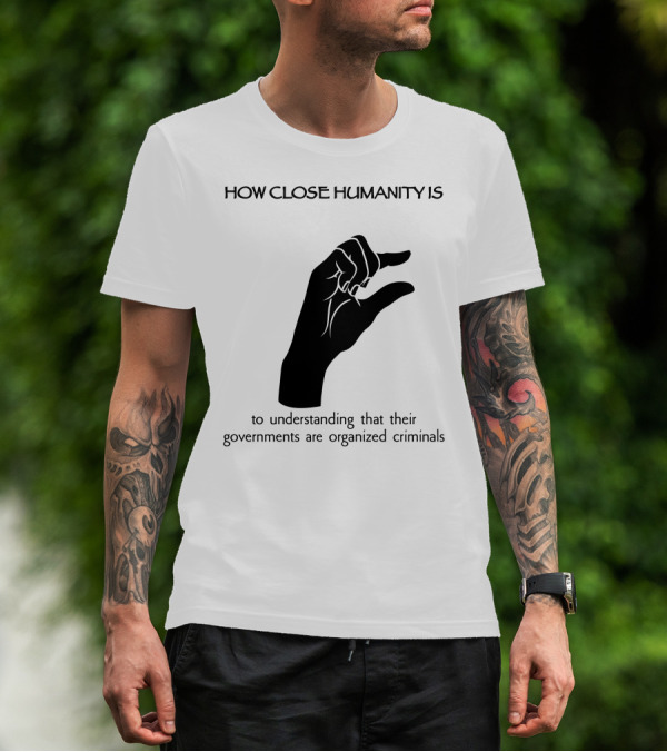 How Close Humanity Is To Understanding That Their Governments Are Organized Criminals T-Shirt