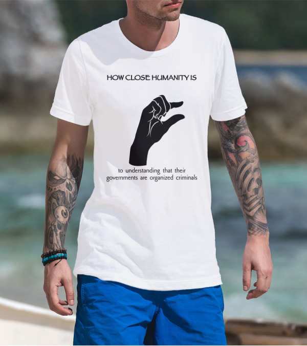 How Close Humanity Is To Understanding That Their Governments Are Organized Criminals T-Shirt