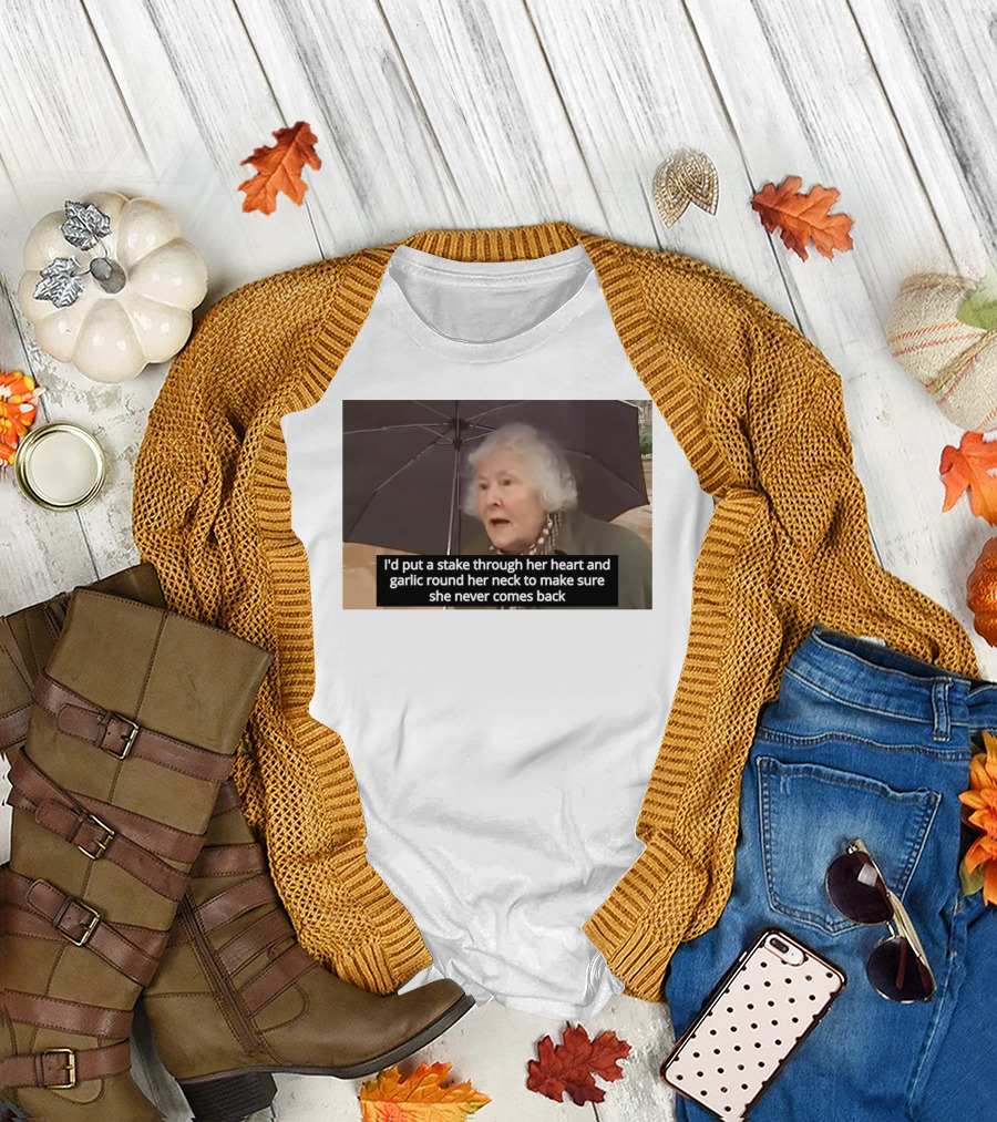 I'd Put A Stake Through Her Heart And Garlic Round Her Neck To Make Sure She Never Comes Back T-Shirt