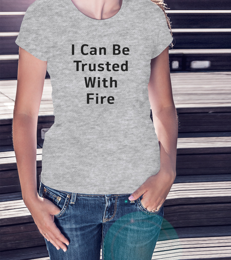I Can Be Trusted With Fire T-Shirt